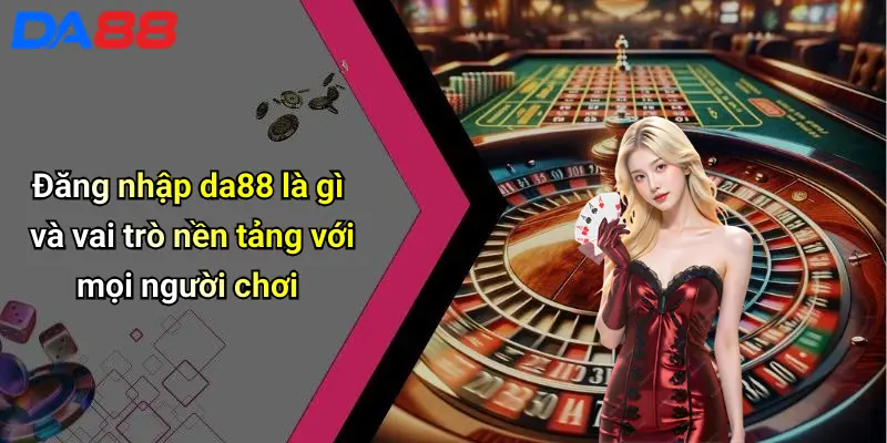 Đăng nhập da88 là gì và vai trò nền tảng với mọi người chơi