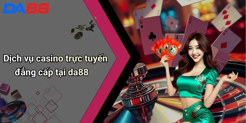 Dịch vụ casino trực tuyến đẳng cấp tại da88 
