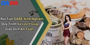 Rút Tiền DA88: Kinh Nghiệm, Quy Trình Và Lưu Ý Giúp Giao Dịch An Toàn